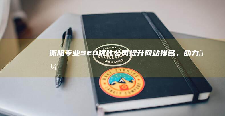 衡阳专业SEO优化公司：提升网站排名，助力企业网络营销